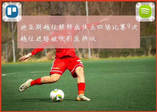 迪亚斯越位频频成焦点四场比赛9次越位进球被吹引发热议