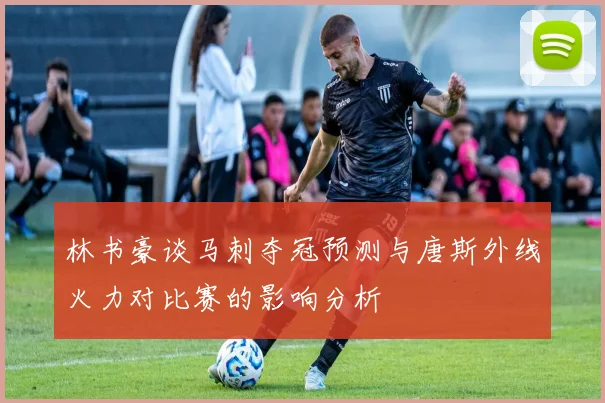 林书豪谈马刺夺冠预测与唐斯外线火力对比赛的影响分析