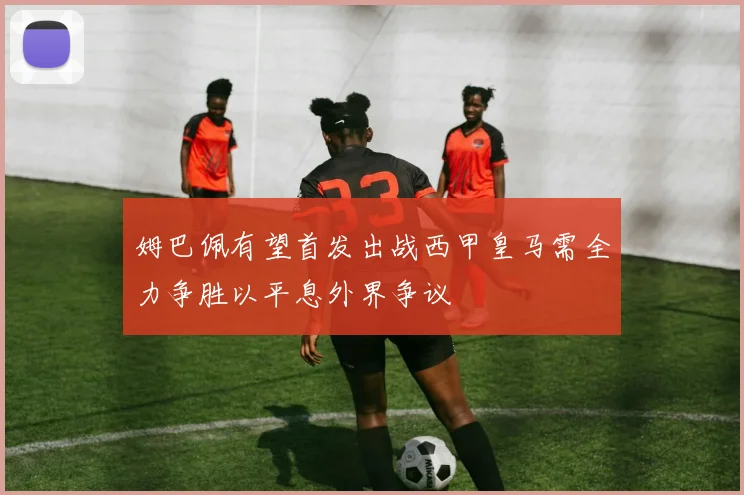 姆巴佩有望首发出战西甲皇马需全力争胜以平息外界争议