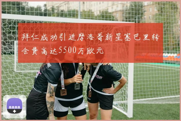 拜仁成功引进摩洛哥新星塞巴里转会费高达5500万欧元