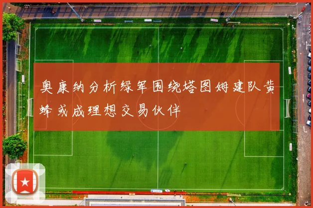 奥康纳分析绿军围绕塔图姆建队黄蜂或成理想交易伙伴