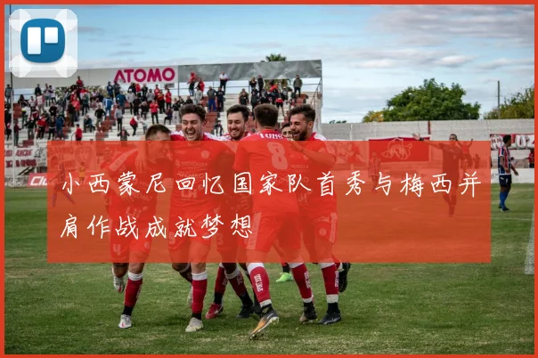小西蒙尼回忆国家队首秀与梅西并肩作战成就梦想