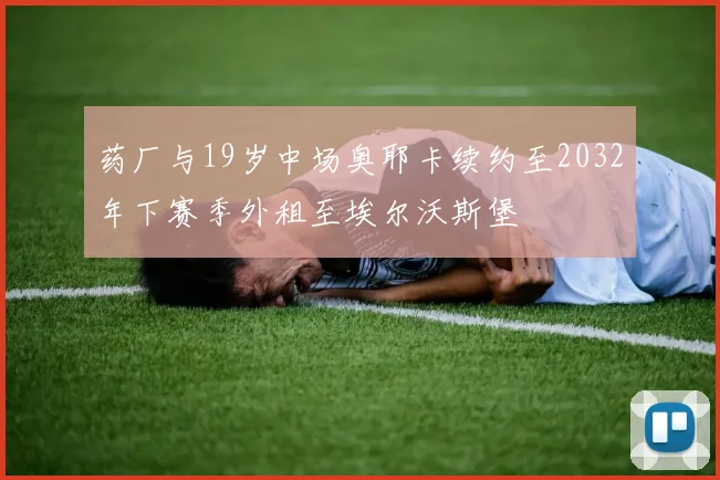 药厂与19岁中场奥耶卡续约至2032年下赛季外租至埃尔沃斯堡