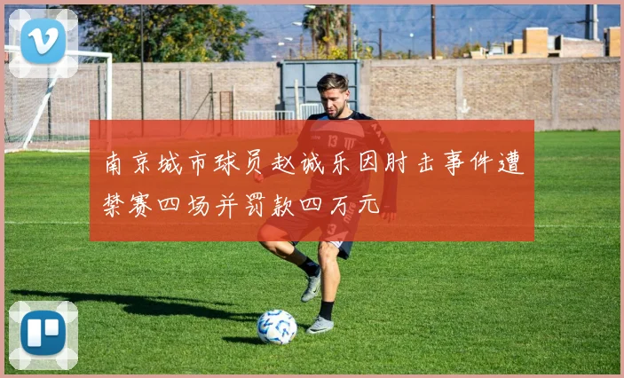 南京城市球员赵诚乐因肘击事件遭禁赛四场并罚款四万元