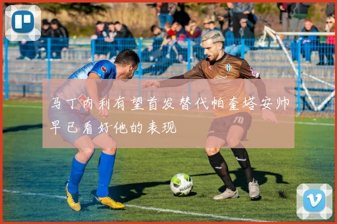马丁内利有望首发替代帕奎塔安帅早已看好他的表现
