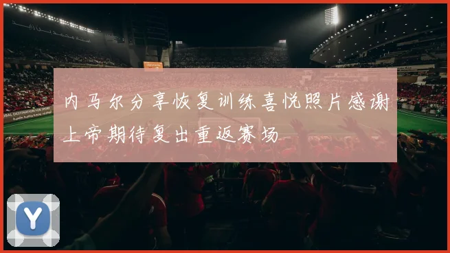 内马尔分享恢复训练喜悦照片感谢上帝期待复出重返赛场