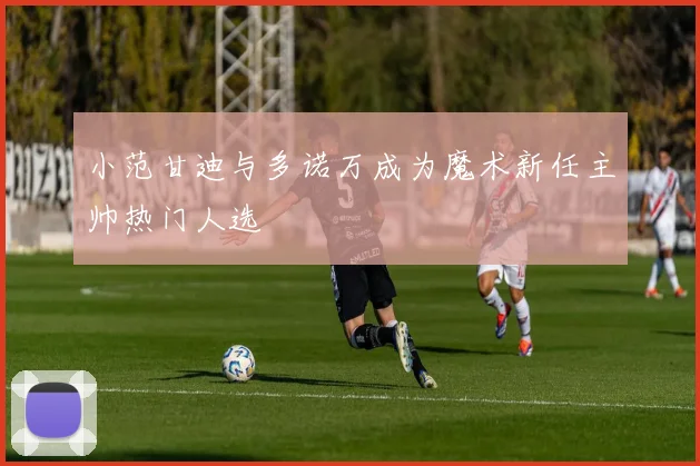 小范甘迪与多诺万成为魔术新任主帅热门人选
