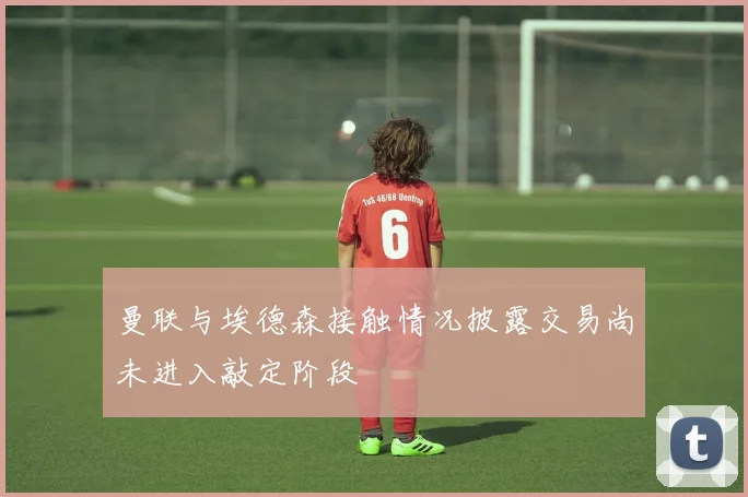 曼联与埃德森接触情况披露交易尚未进入敲定阶段
