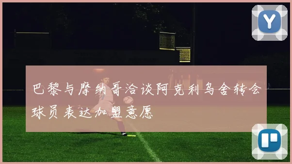 巴黎与摩纳哥洽谈阿克利乌舍转会球员表达加盟意愿