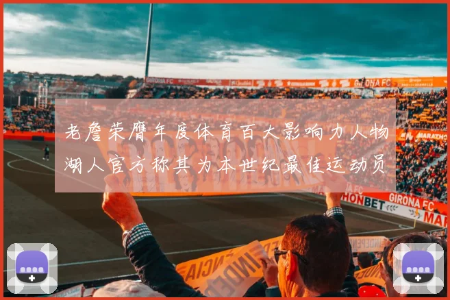 老詹荣膺年度体育百大影响力人物湖人官方称其为本世纪最佳运动员