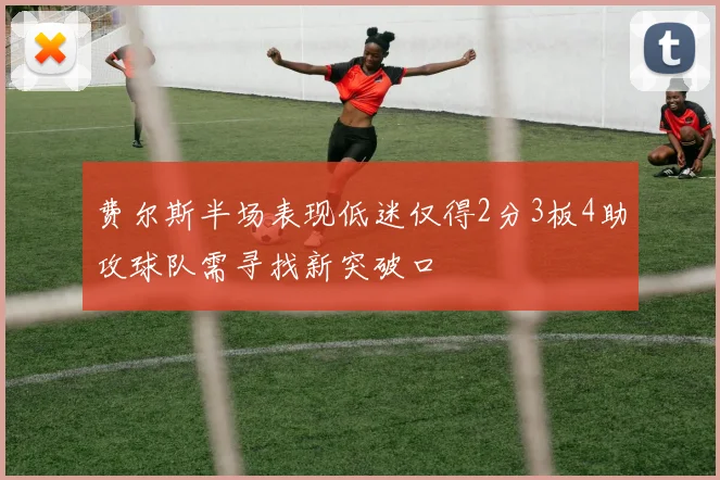 费尔斯半场表现低迷仅得2分3板4助攻球队需寻找新突破口